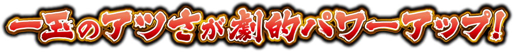 一玉のアツさが劇的パワーアップ！