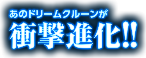 あのドリームクルーンが衝撃進化!!