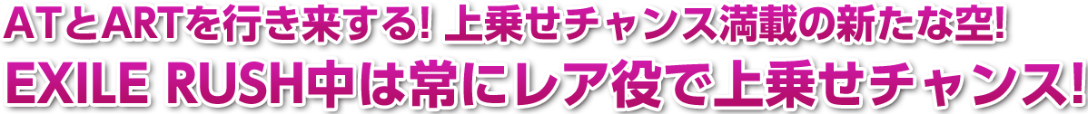 ATとARTを行き来する！上乗せチャンス満載の新たな空！EXILE RUSH中は常にレア役で上乗せチャンス！