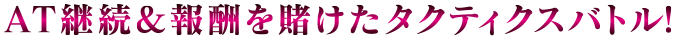 AT継続＆報酬をかけたタクティクスバトル!
