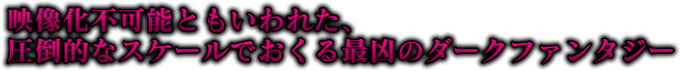 映像化不可能とも言われた圧倒的なスケールでおくる最凶のダークファンタジー