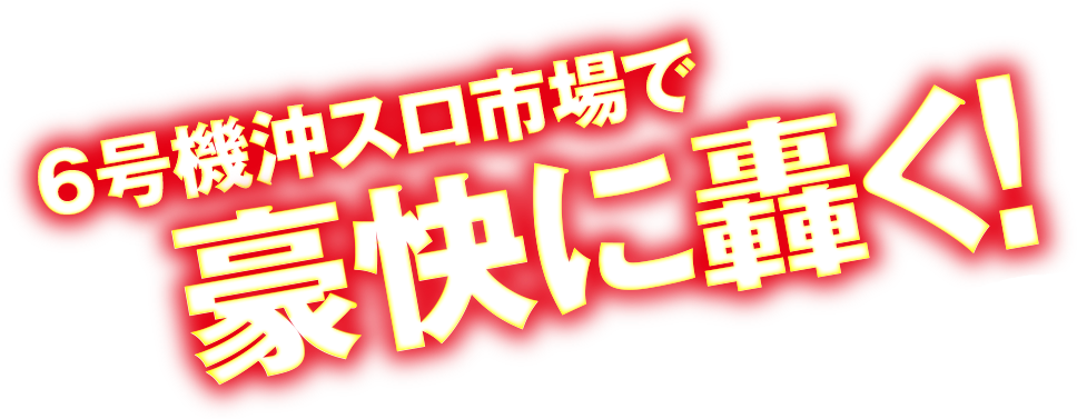 6号機沖スロ市場にて豪快に轟く！