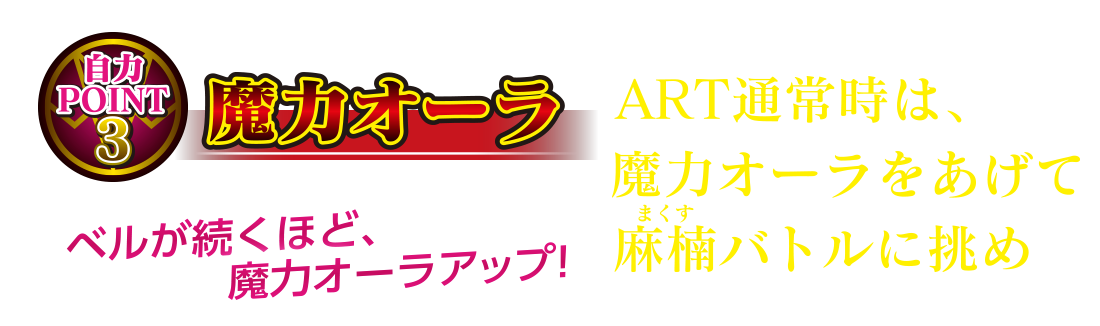 自力POINT3 魔力オーラ ART通常時は、魔力オーラをあげて麻楠バトルに挑め ベルが続くほど、魔力オーラアップ!