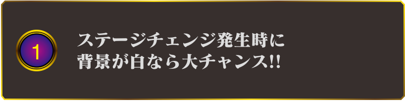 1 ステージチェンジ発生時に背景が白なら大チャンス!!