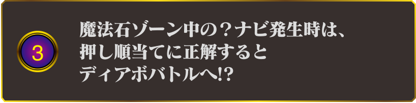 3 魔法石ゾーン中の?ナビ発生時は、押し順当てに正解するとディアボバトルへ!?