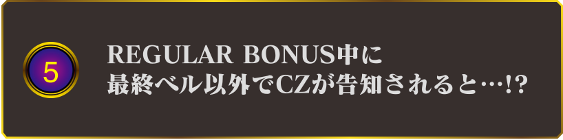 5 REGULAR BONUS中に最終ベル以外でCZが告知されると・・・!?