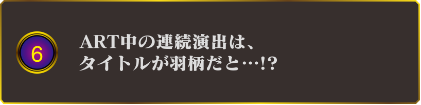 6 ART中の連続演出は、タイトルが羽柄だと・・・!?